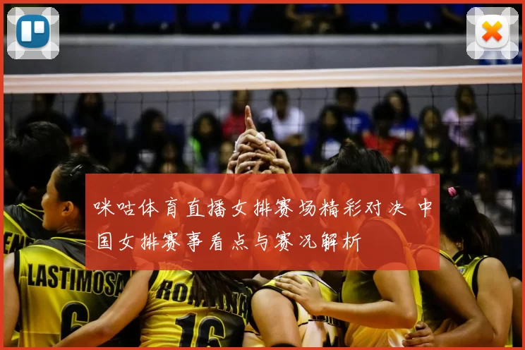 咪咕体育直播女排赛场精彩对决 中国女排赛事看点与赛况解析