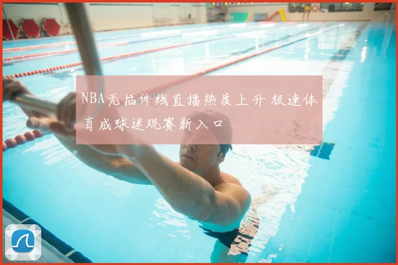 NBA无插件线直播热度上升 极速体育成球迷观赛新入口
