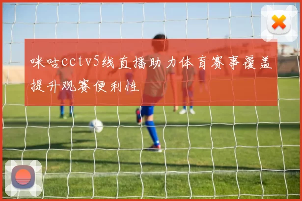 咪咕cctv5线直播助力体育赛事覆盖提升观赛便利性