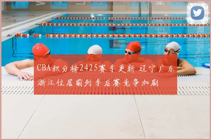 CBA积分榜2425赛季更新 辽宁广东浙江位居前列季后赛竞争加剧