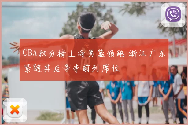 CBA积分榜上海男篮领跑 浙江广东紧随其后争夺前列席位