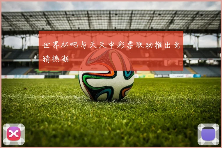 世界杯吧与天天中彩票联动推出竞猜热潮