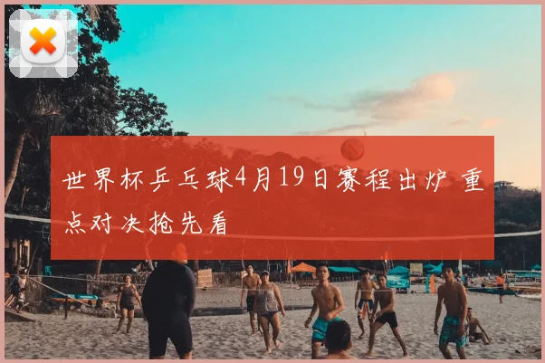 世界杯乒乓球4月19日赛程出炉 重点对决抢先看