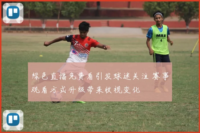 绿色直播免费看引发球迷关注 赛事观看方式升级带来收视变化