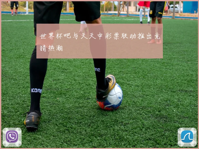 世界杯吧与天天中彩票联动推出竞猜热潮