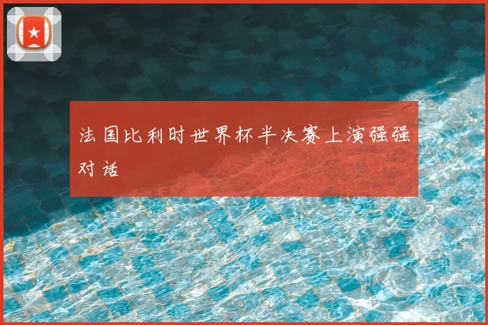 法国比利时世界杯半决赛上演强强对话