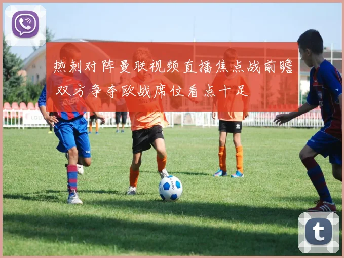 热刺对阵曼联视频直播焦点战前瞻 双方争夺欧战席位看点十足