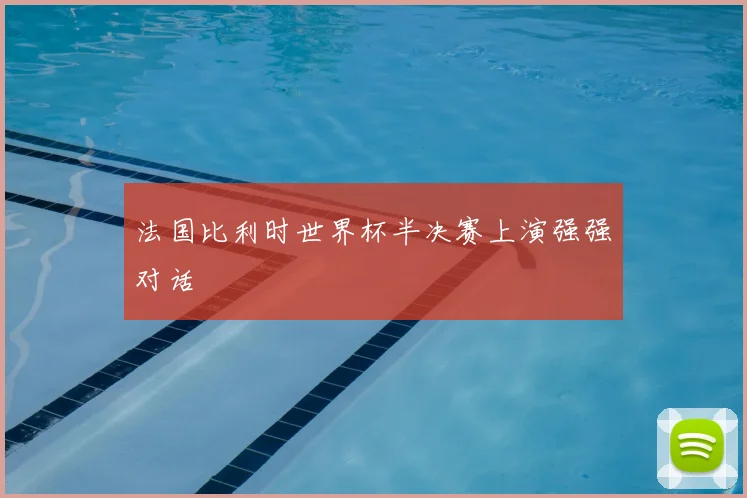 法国比利时世界杯半决赛上演强强对话