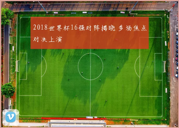 2018世界杯16强对阵揭晓 多场焦点对决上演