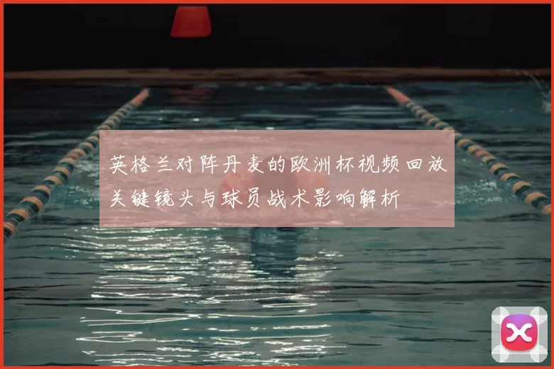 英格兰对阵丹麦的欧洲杯视频回放关键镜头与球员战术影响解析