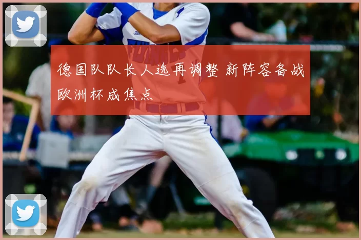 德国队队长人选再调整 新阵容备战欧洲杯成焦点