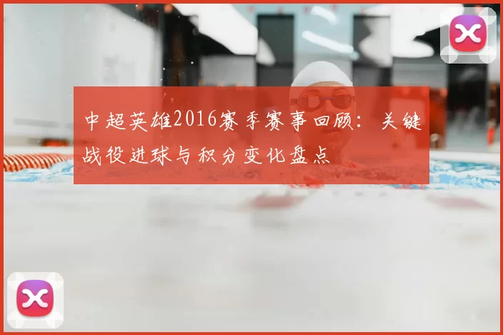 中超英雄2016赛季赛事回顾:关键战役进球与积分变化盘点