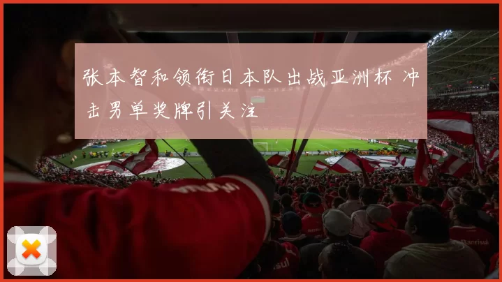 张本智和领衔日本队出战亚洲杯 冲击男单奖牌引关注