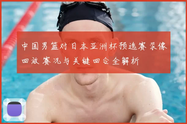中国男篮对日本亚洲杯预选赛录像回放 赛况与关键回合全解析