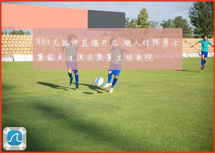 NBA无插件直播开启 湖人对阵勇士赛前关注焦点聚集主场表现