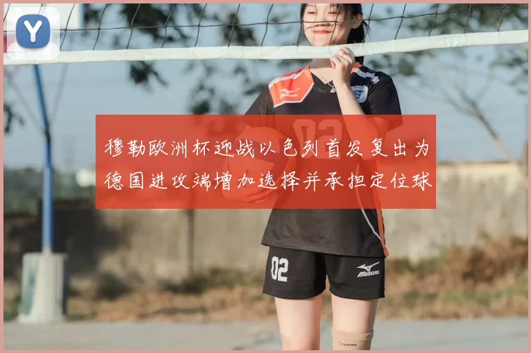 穆勒欧洲杯迎战以色列首发复出为德国进攻端增加选择并承担定位球重任