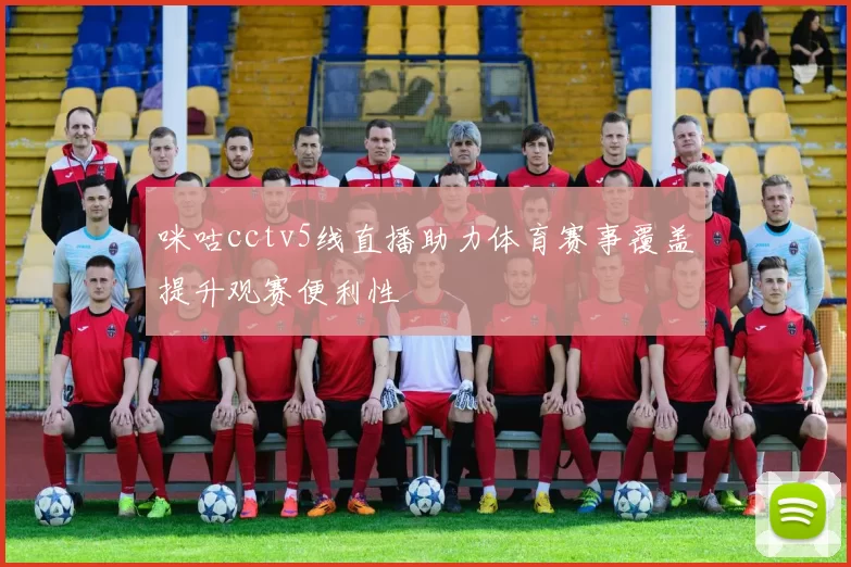 咪咕cctv5线直播助力体育赛事覆盖提升观赛便利性