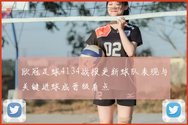 欧冠足球4134战报更新球队表现与关键进球成晋级看点