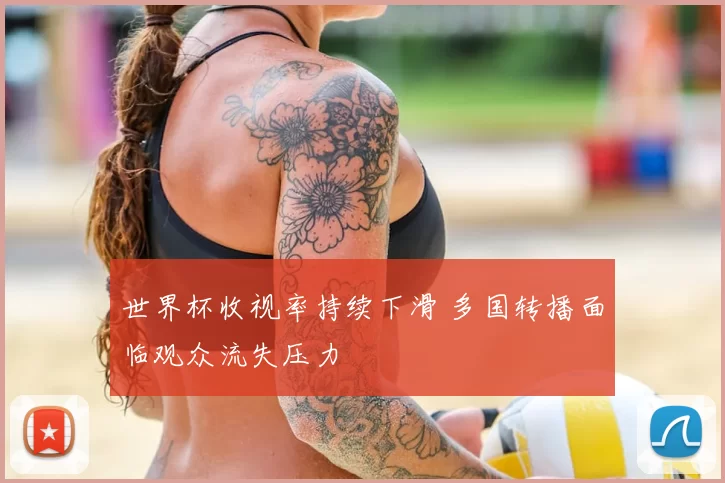 世界杯收视率持续下滑 多国转播面临观众流失压力