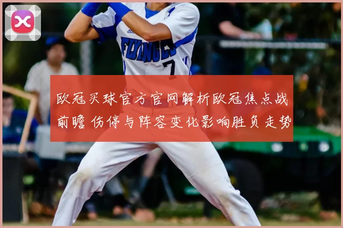 欧冠买球官方官网解析欧冠焦点战前瞻 伤停与阵容变化影响胜负走势