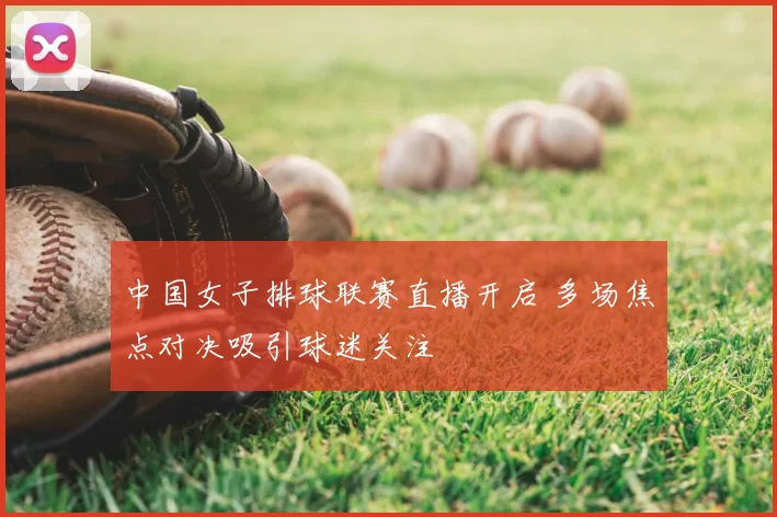 中国女子排球联赛直播开启 多场焦点对决吸引球迷关注