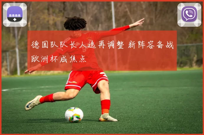 德国队队长人选再调整 新阵容备战欧洲杯成焦点