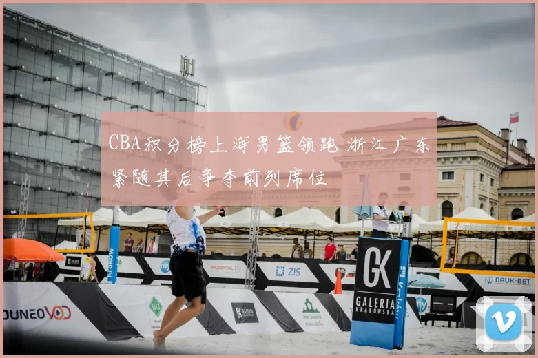 CBA积分榜上海男篮领跑 浙江广东紧随其后争夺前列席位