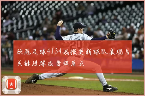 欧冠足球4134战报更新球队表现与关键进球成晋级看点