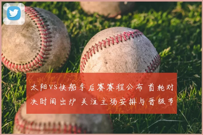 太阳vs快船季后赛赛程公布 首轮对决时间出炉 关注主场安排与晋级节奏