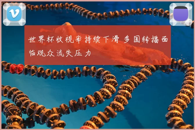 世界杯收视率持续下滑 多国转播面临观众流失压力