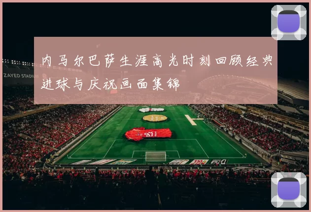 内马尔巴萨生涯高光时刻回顾经典进球与庆祝画面集锦