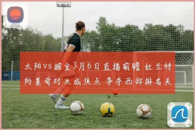 太阳vs掘金3月6日直播前瞻 杜兰特约基奇对决成焦点 争夺西部排名关键战