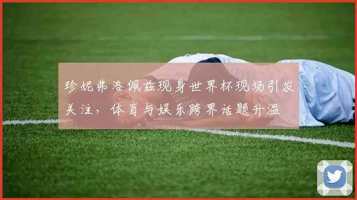 珍妮弗洛佩兹现身世界杯现场引发关注，体育与娱乐跨界话题升温