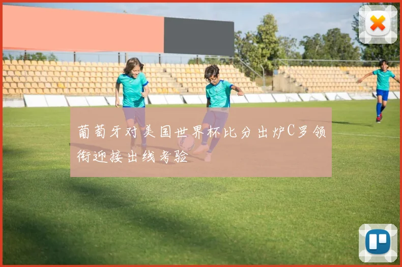 葡萄牙对美国世界杯比分出炉C罗领衔迎接出线考验